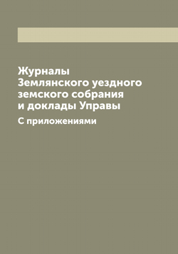 Журналы Землянского уездного земского собрания и доклады Управы. С приложениями | Нет автора