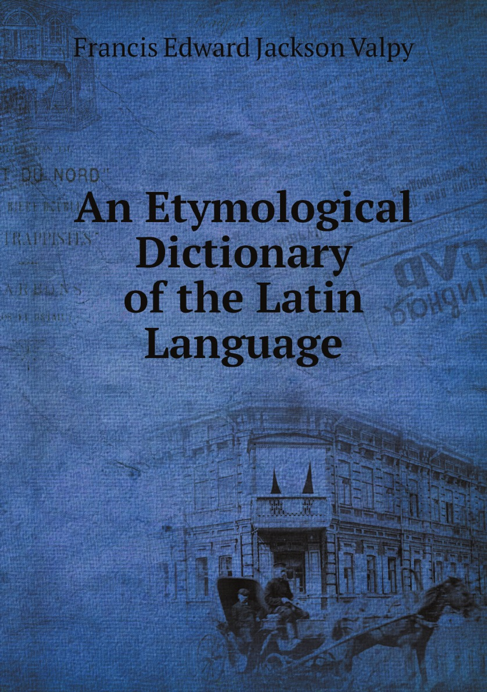 An Etymological Dictionary of the Latin Language | Francis Edward Jackson Valpy