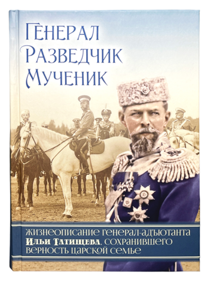 Генерал, разведчик, мученик: Жизнеописание генерал-адъютанта Ильи Татищева (Александро-Невский Ново-