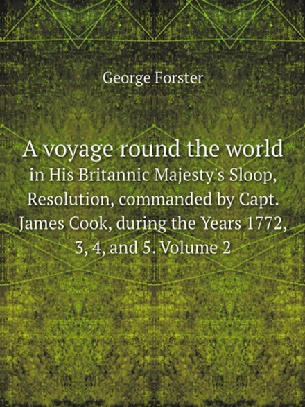 A voyage round the world. in His Britannic Majesty's Sloop, Resolution, commanded by Capt. James Cook, during the Years 1772, 3, 4, and 5. Volume 2 | George Forster
