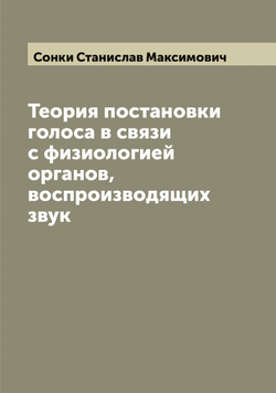 Теория постановки голоса в связи с физиологией органов, воспроизводящих звук | Сонки Станислав Максимович