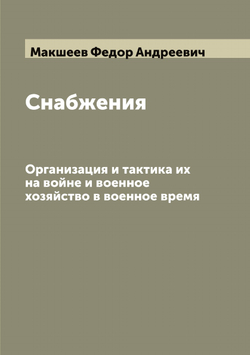 Снабжения. Организация и тактика их на войне и военное хозяйство в военное время | Макшеев Федор Андреевич