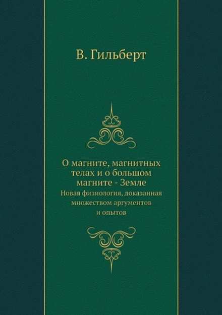 О магните, магнитных телах и о большом магните - Земле. Новая физиология, доказанная множеством аргументов и опытов | В. Гильберт
