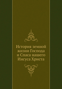 История земной жизни Господа и Спаса нашего Иисуса Христа | Нет автора