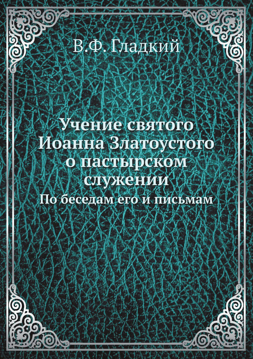 Учение святого Иоанна Златоустого о пастырском служении. По беседам его и письмам | В.Ф. Гладкий