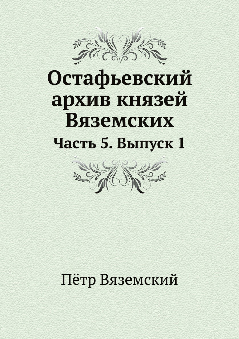 Остафьевский архив князей Вяземских. Часть 5. Выпуск 1 | Пётр Вяземский
