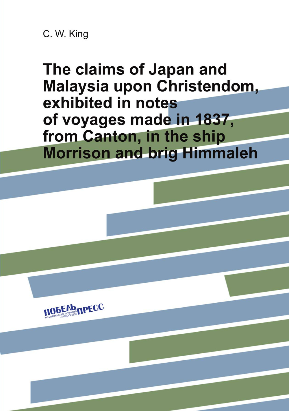 The claims of Japan and Malaysia upon Christendom, exhibited in notes of voyages made in 1837, from Canton, in the ship Morrison and brig Himmaleh | C. W. King