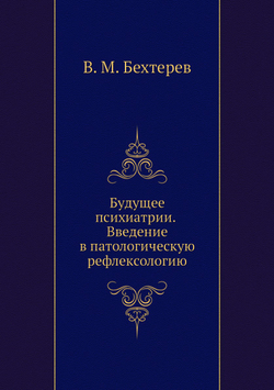 Будущее психиатрии. Введение в патологическую рефлексологию | В. М. Бехтерев