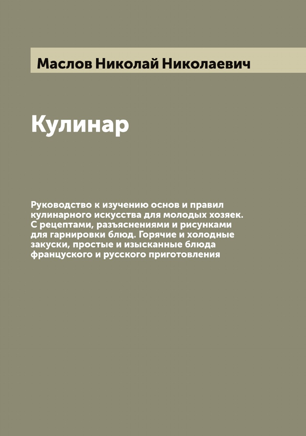 Кулинар. Руководство к изучению основ и правил кулинарного искусства для молодых хозяек. С рецептами, разъяснениями и рисунками для гарнировки блюд. Горячие и холодные закуски, простые и изысканные блюда француского и русского приготовления | Маслов Николай Николаевич