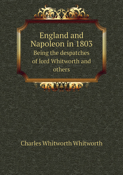 England and Napoleon in 1803. Being the despatches of lord Whitworth and others | Charles Whitworth Whitworth