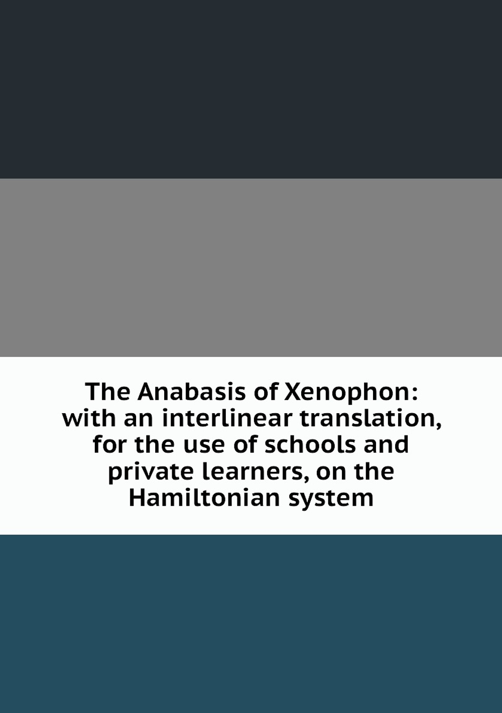 The Anabasis of Xenophon: with an interlinear translation, for the use of schools and private learners, on the Hamiltonian system | Xenophon