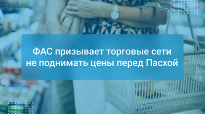 ФАС призывает торговые сети не поднимать цены перед Пасхой