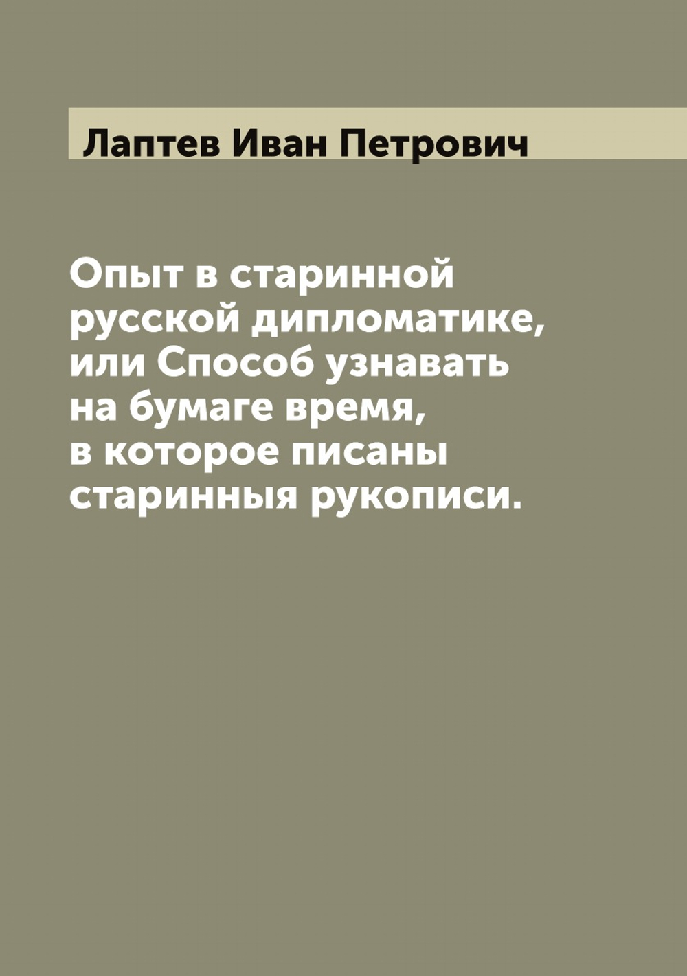 Опыт в старинной русской дипломатике, или Способ узнавать на бумаге время, в которое писаны старинныя рукописи. | Лаптев Иван Петрович