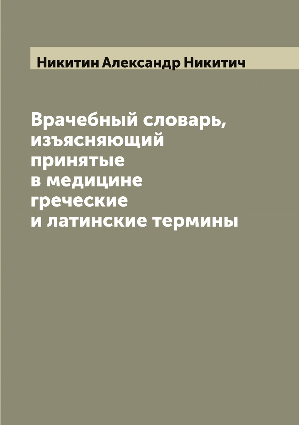 Врачебный словарь, изъясняющий принятые в медицине греческие и латинские термины | Никитин Александр Никитич