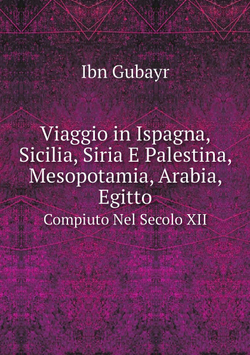 Viaggio in Ispagna, Sicilia, Siria E Palestina, Mesopotamia, Arabia, Egitto. Compiuto Nel Secolo XII | Ibn Gubayr