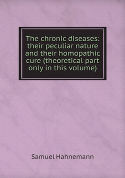 The chronic diseases: their peculiar nature and their homopathic cure (theoretical part only in this volume) | Samuel Hahnemann