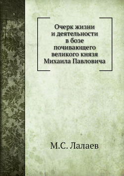 Очерк жизни и деятельности в бозе почивающего великого князя Михаила Павловича | М.С. Лалаев