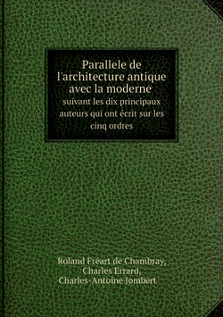 Parallele de l'architecture antique avec la moderne. Suivant les dix principaux auteurs qui ont écrit sur les cinq ordres | Charles-Antoine Jombert; R. Fréart de Chambray; C. Errard
