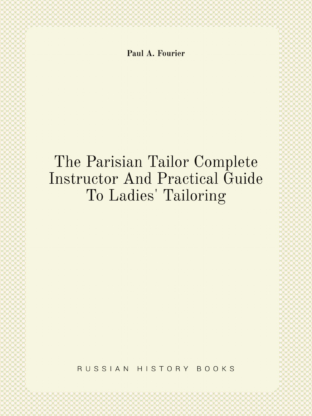 The Parisian Tailor Complete Instructor And Practical Guide To Ladies' Tailoring | Paul A. Fourier