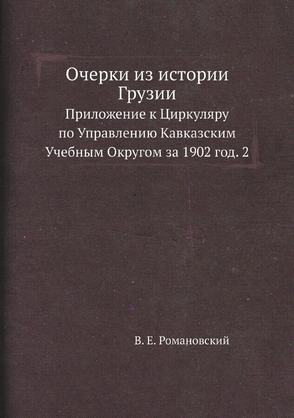 Очерки из истории Грузии. Приложение к Циркуляру по Управлению Кавказским Учебным Округом за 1902 год. 2 | В. Е. Романовский