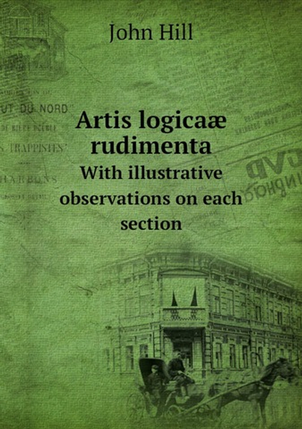 Artis logicaæ rudimenta. With illustrative observations on each section | John Hill