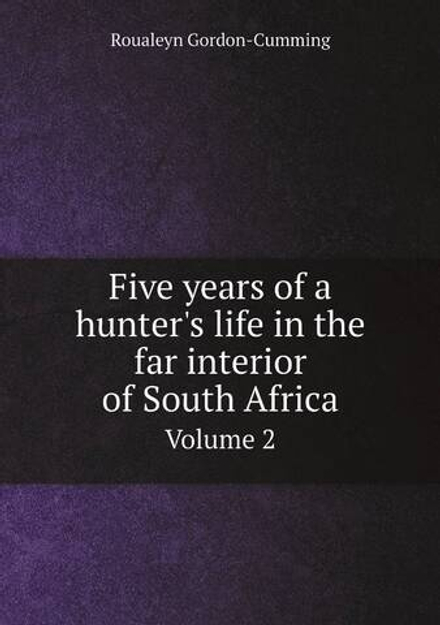 Five years of a hunter's life in the far interior of South Africa. Volume 2 | Roualeyn Gordon-Cumming