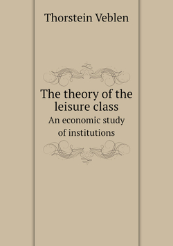 The theory of the leisure class. An economic study of institutions | Thorstein Veblen