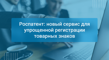 Роспатент: новый сервис для упрощенной регистрации товарных знаков