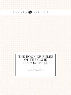 The book of rules of the game of foot-ball | Charles William Alcock