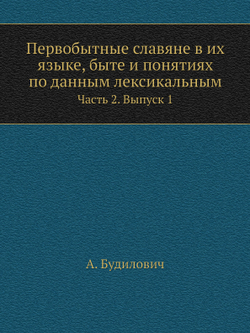 Первобытные славяне в их языке, быте и понятиях по данным лексикальным. Часть 2. Выпуск 1 | А. Будилович