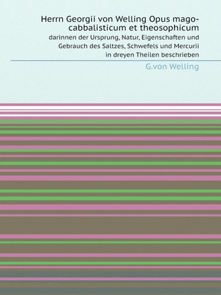 Herrn Georgii von Welling Opus mago-cabbalisticum et theosophicum: darinnen der Ursprung, Natur, Eigenschaften und Gebrauch des Saltzes, Schwefels und Mercurii in dreyen Theilen beschrieben | G.von Welling