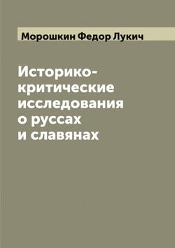 Историко-критические исследования о руссах и славянах | Морошкин Федор Лукич