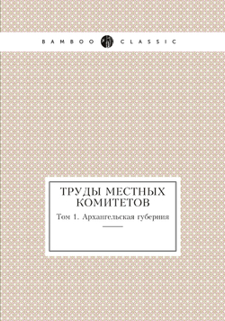 Труды местных комитетов. Том 1. Архангельская губерния | Нет автора
