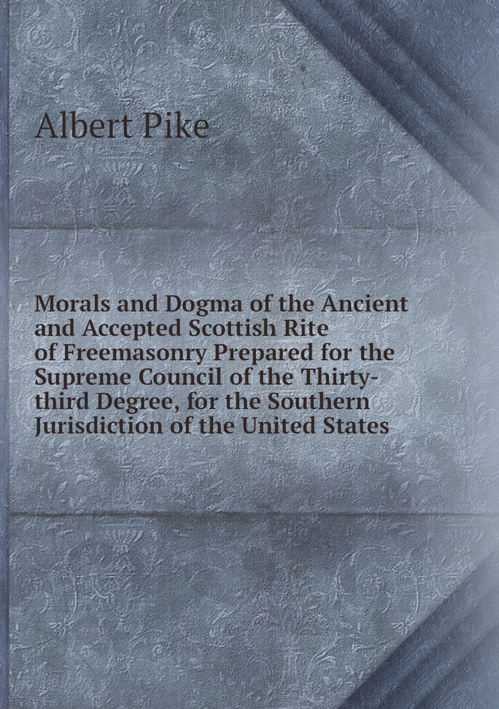 Morals and Dogma of the Ancient and Accepted Scottish Rite of Freemasonry Prepared for the Supreme Council of the Thirty-third Degree, for the Southern Jurisdiction of the United States | Albert Pike