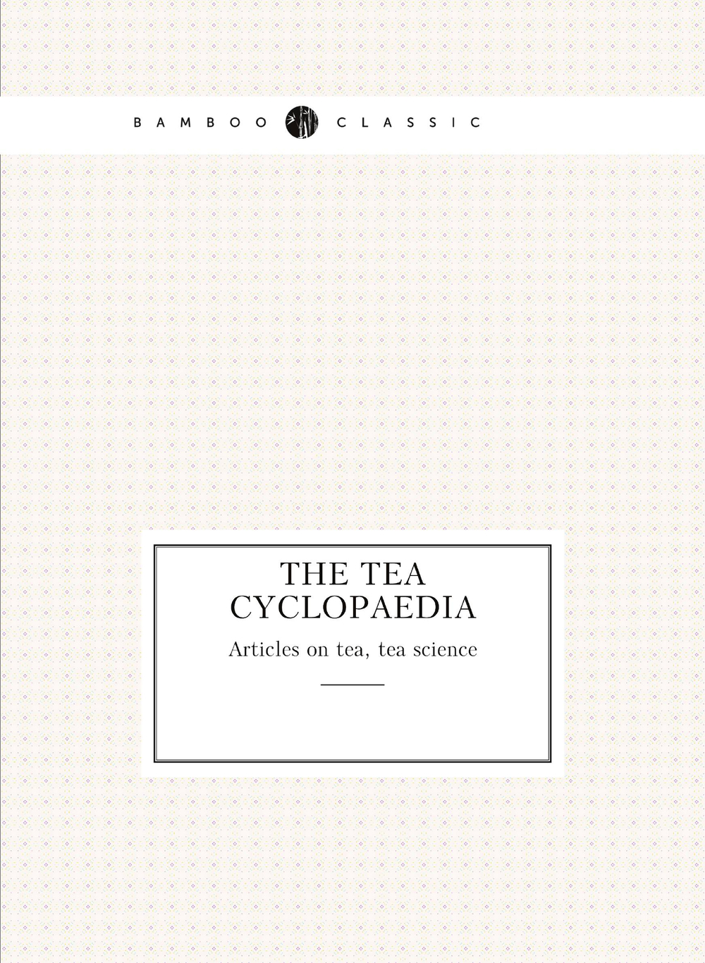 The tea cyclopaedia. Articles on tea, tea science | Indian Tea Gagette