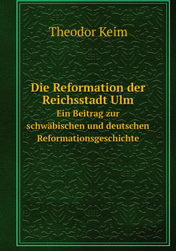 Die Reformation der Reichsstadt Ulm. Ein Beitrag zur schwäbischen und deutschen Reformationsgeschichte | Theodor Keim