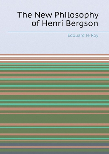 The New Philosophy of Henri Bergson | Edouard le Roy
