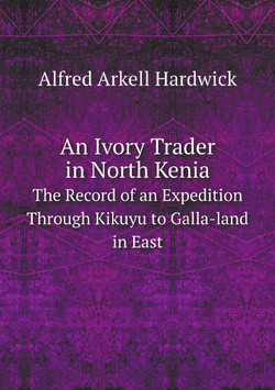 An Ivory Trader in North Kenia. The Record of an Expedition Through Kikuyu to Galla-land in East | Alfred Arkell Hardwick