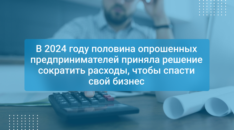 В 2024 году половина опрошенных предпринимателей приняла решение сократить расходы, чтобы спасти свой бизнес