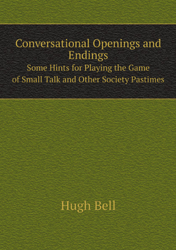 Conversational Openings and Endings. Some Hints for Playing the Game of Small Talk and Other Society Pastimes | Hugh Bell