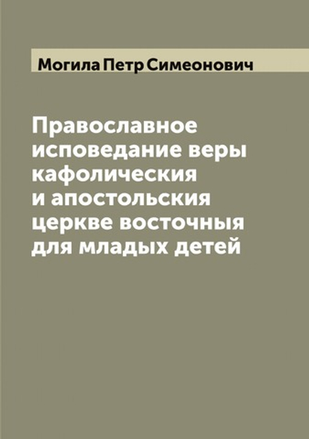 Православное исповедание веры кафолическия и апостольския церкве восточныя для младых детей | Могила Петр Симеонович