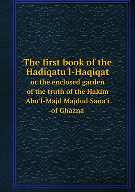 The first book of the Hadiqatu'l-Haqiqat. or the enclosed garden of the truth of the Hakim Abu'l-Majd Majdud Sana'i of Ghazna | Sanai al-Ghaznavi