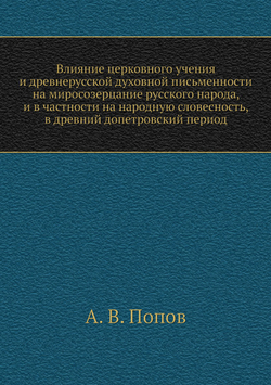 Влияние церковного учения и древнерусской духовной письменности на миросозерцание русского народа, и в частности на народную словесность, в древний допетровский период | А. В. Попов