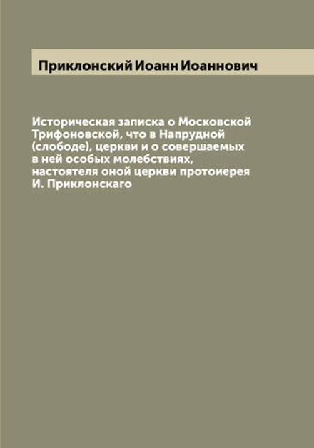 Историческая записка о Московской Трифоновской, что в Напрудной (слободе), церкви и о совершаемых в ней особых молебствиях, настоятеля оной церкви протоиерея И. Приклонскаго | Приклонский Иоанн Иоаннович