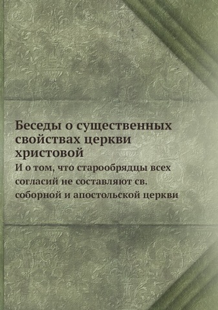 Беседы о существенных свойствах церкви христовой. И о том, что старообрядцы всех согласий не составляют св. соборной и апостольской церкви | Нет автора