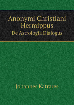 Anonymi Christiani Hermippus. De Astrologia Dialogus | Johannes Katrares
