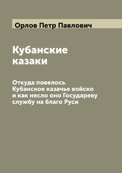Кубанские казаки. Откуда повелось Кубанское казачье войско и как несло оно Государеву службу на благо Руси | Орлов Петр Павлович
