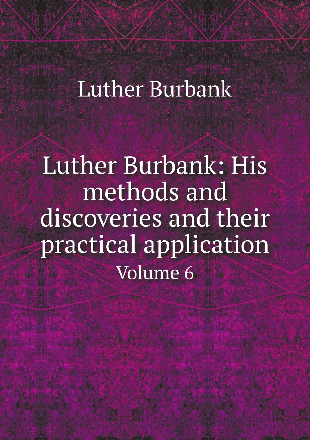 Luther Burbank: His methods and discoveries and their practical application. Volume 6 | Luther Burbank