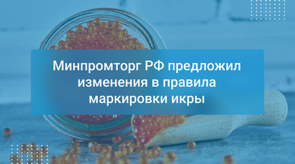 Минпромторг РФ предложил изменения в правила маркировки икры