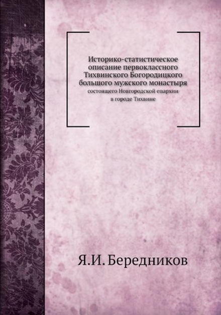 Историко-статистическое описание первоклассного Тихвинского Богородицкого большого мужского монастыря. состоящего Новгородской епархии в городе Тихвине | Я.И. Бередников